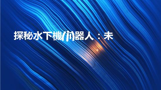 探秘水下機(jī)器人：未知深海之謎！